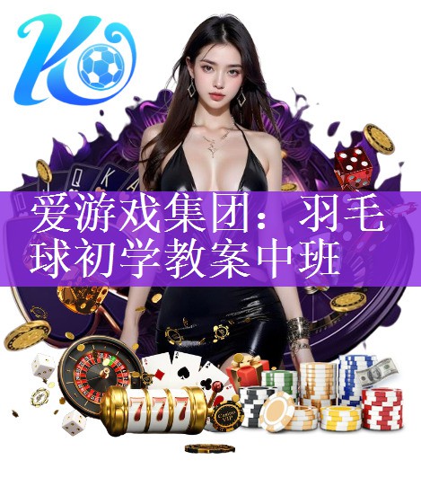<strong>爱游戏集团：羽毛球初学教案中班</strong>