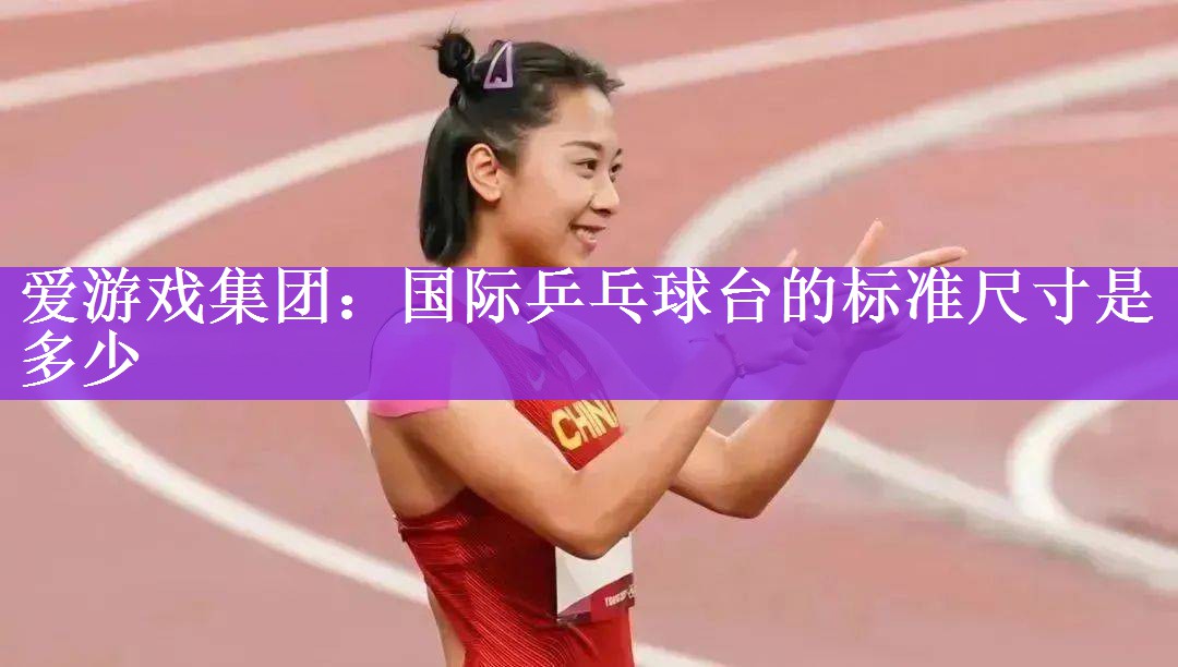 <strong>爱游戏集团：国际乒乓球台的标准尺寸是多少</strong>
