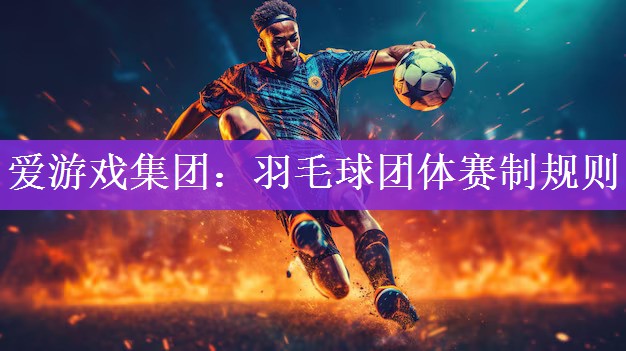 爱游戏集团：羽毛球团体赛制规则