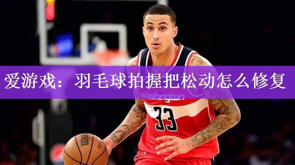 爱游戏：羽毛球拍握把松动怎么修复