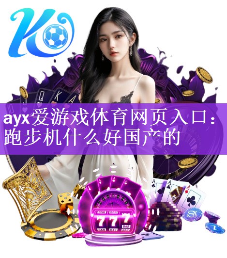 <strong>ayx爱游戏体育网页入口：跑步机什么好国产的</strong>