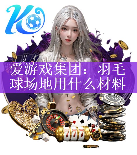 <strong>爱游戏集团：羽毛球场地用什么材料</strong>