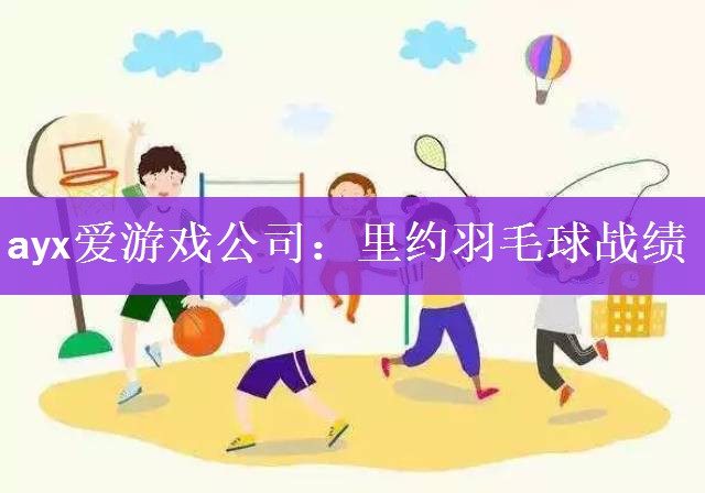 ayx爱游戏公司：里约羽毛球战绩