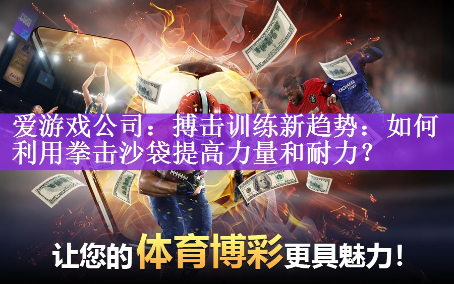 爱游戏公司：搏击训练新趋势：如何利用拳击沙袋提高力量和耐力？