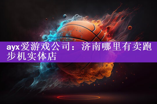 <strong>ayx爱游戏公司：济南哪里有卖跑步机实体店</strong>