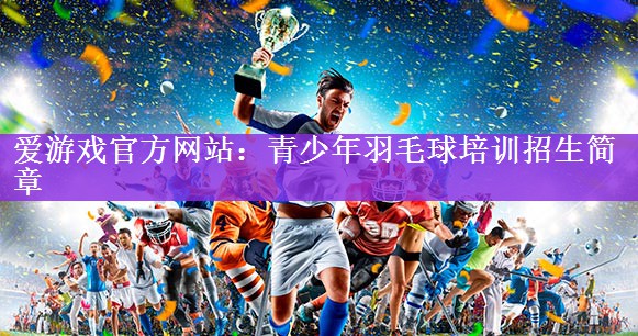 <strong>爱游戏官方网站：青少年羽毛球培训招生简章</strong>