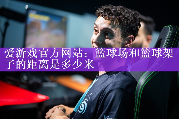 爱游戏官方网站：篮球场和篮球架子的距离是多少米