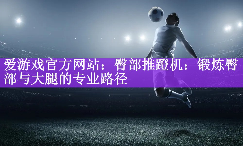 <strong>爱游戏官方网站：臀部推蹬机：锻炼臀部与大腿的专业路径</strong>
