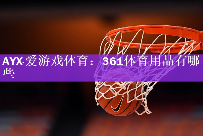 AYX·爱游戏体育：361体育用品有哪些