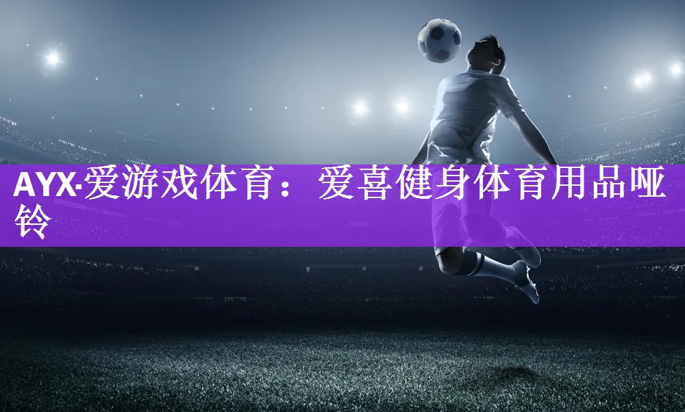 <strong>AYX·爱游戏体育：爱喜健身体育用品哑铃</strong>