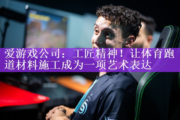 爱游戏公司：工匠精神！让体育跑道材料施工成为一项艺术表达