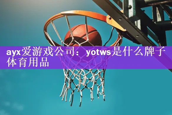 <strong>ayx爱游戏公司：yotws是什么牌子体育用品</strong>