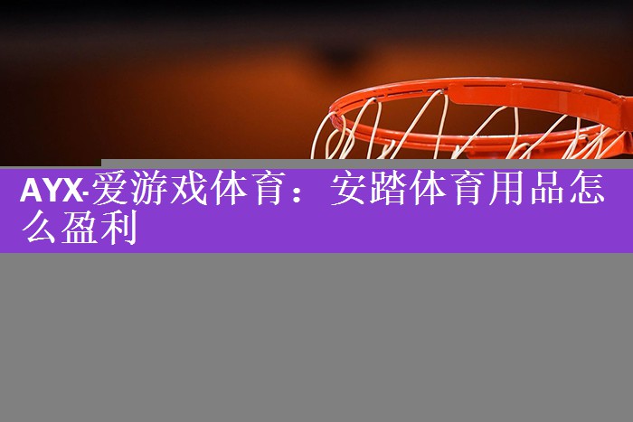 AYX·爱游戏体育：安踏体育用品怎么盈利