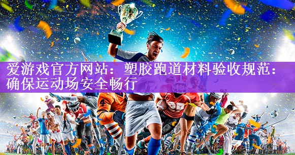 爱游戏官方网站：塑胶跑道材料验收规范：确保运动场安全畅行