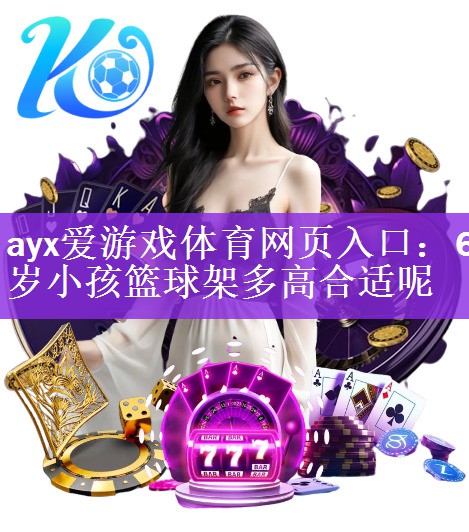 <strong>ayx爱游戏体育网页入口：6岁小孩篮球架多高合适呢</strong>