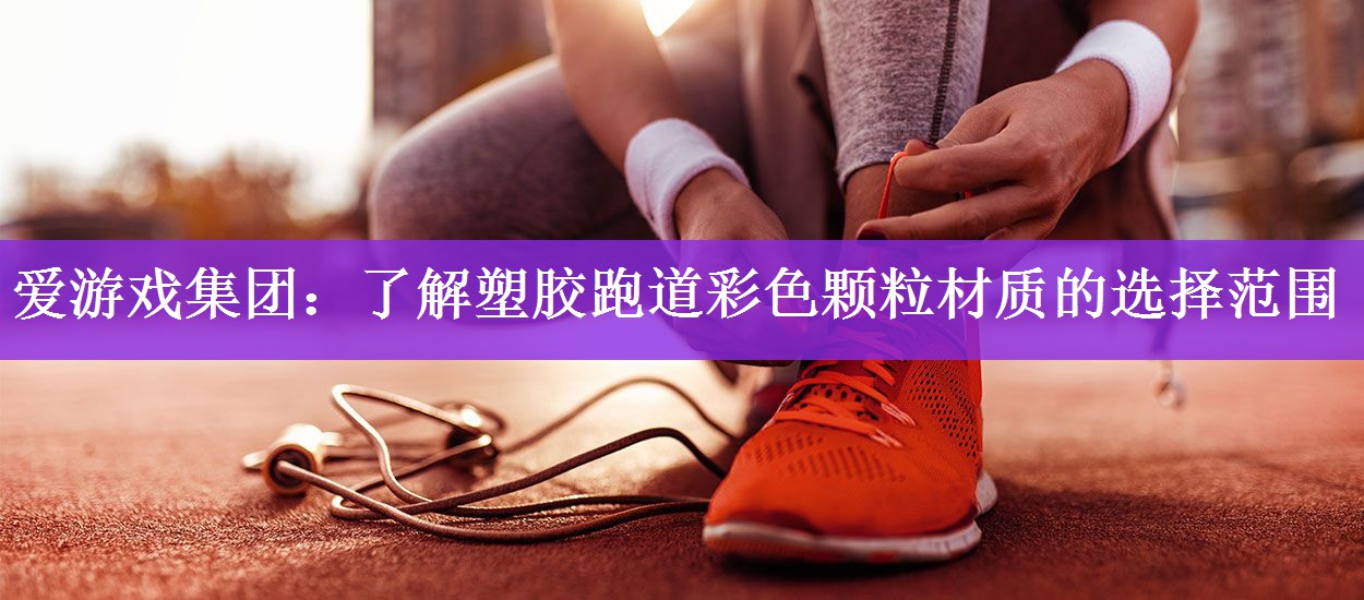 <strong>爱游戏集团：了解塑胶跑道彩色颗粒材质的选择范围</strong>