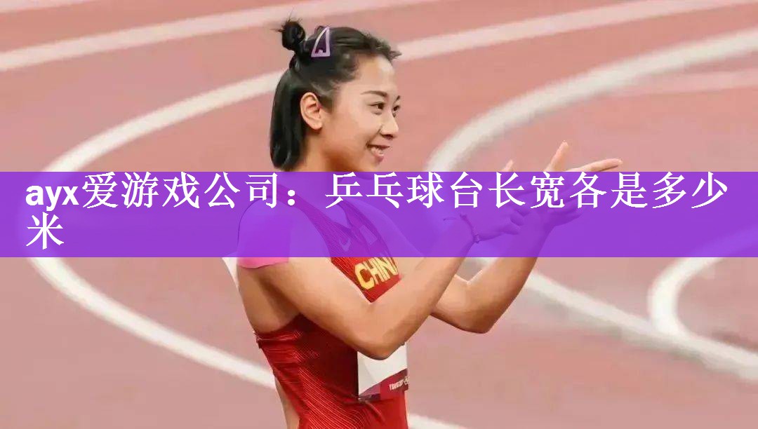 ayx爱游戏公司：乒乓球台长宽各是多少米
