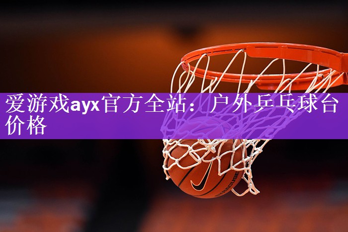 爱游戏ayx官方全站：户外乒乓球台价格
