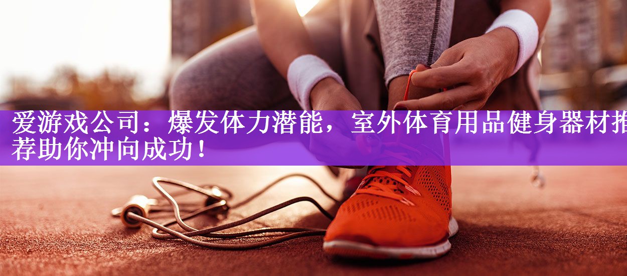 爱游戏公司：爆发体力潜能，室外体育用品健身器材推荐助你冲向成功！