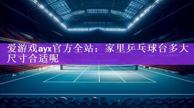 爱游戏ayx官方全站：家里乒乓球台多大尺寸合适呢