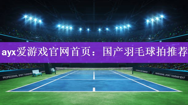 <strong>ayx爱游戏官网首页：国产羽毛球拍推荐</strong>