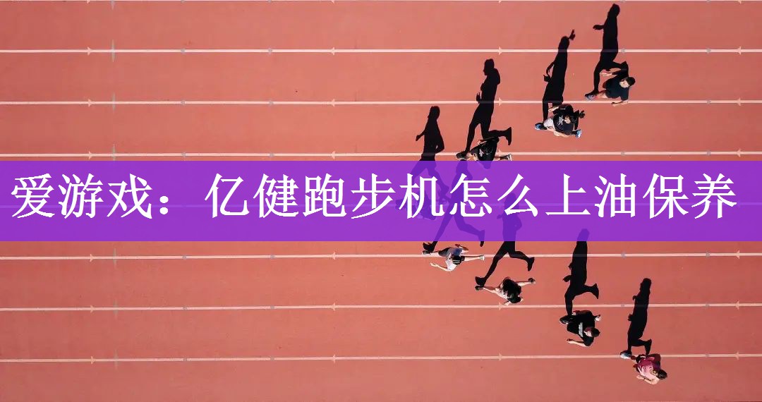 爱游戏：亿健跑步机怎么上油保养