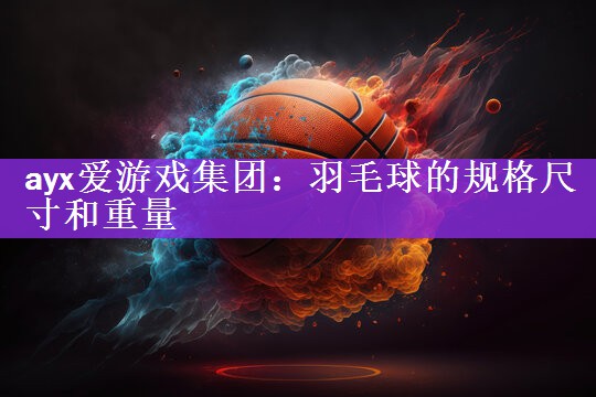 ayx爱游戏集团：羽毛球的规格尺寸和重量