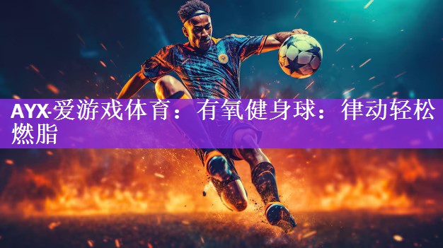<strong>AYX·爱游戏体育：有氧健身球：律动轻松燃脂</strong>