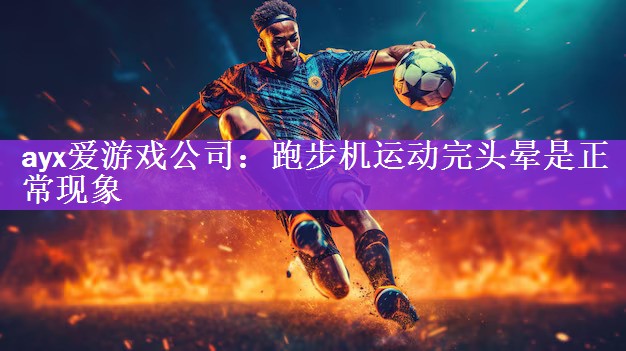 <strong>ayx爱游戏公司：跑步机运动完头晕是正常现象</strong>
