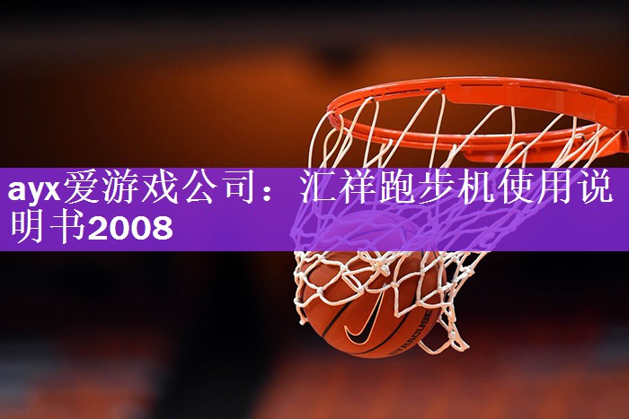 <strong>ayx爱游戏公司：汇祥跑步机使用说明书2008</strong>