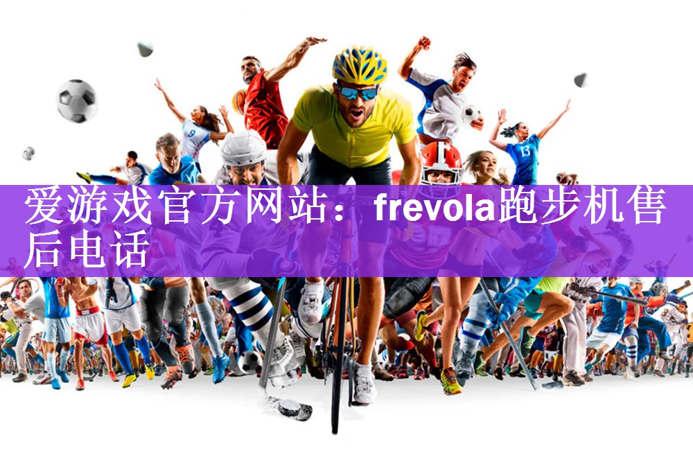 <strong>爱游戏官方网站：frevola跑步机售后电话</strong>