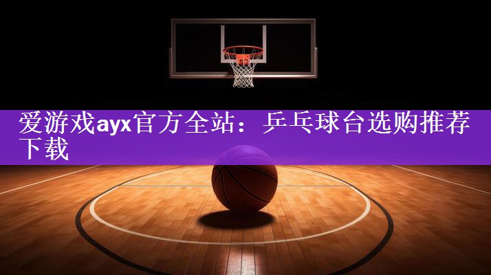 <strong>爱游戏ayx官方全站：乒乓球台选购推荐下载</strong>