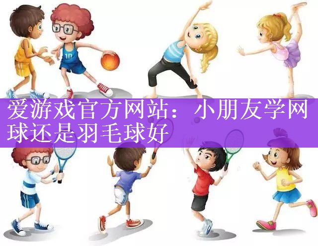 爱游戏官方网站：小朋友学网球还是羽毛球好