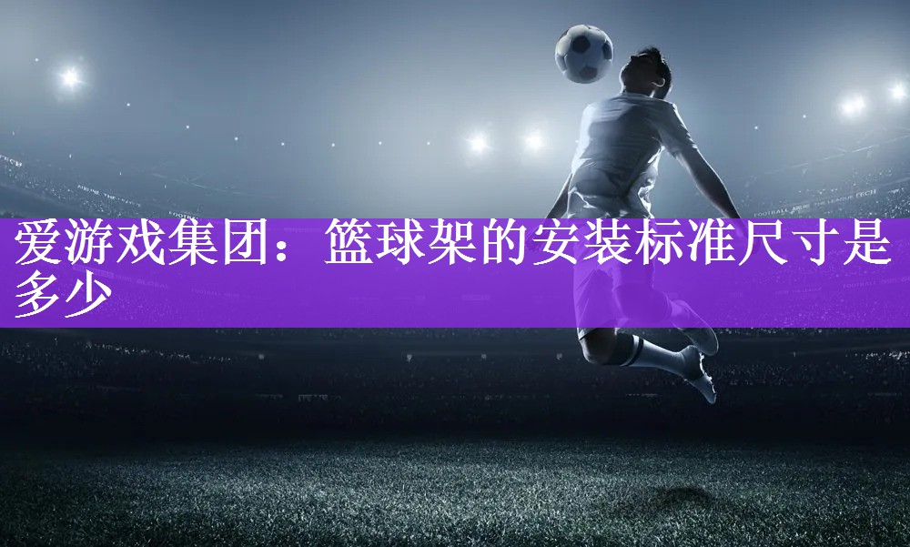 <strong>爱游戏集团：篮球架的安装标准尺寸是多少</strong>