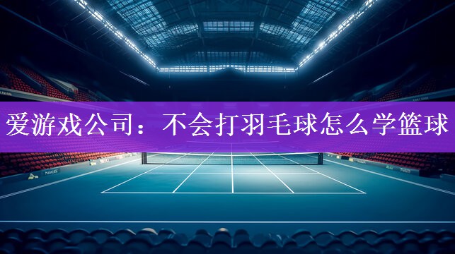 爱游戏公司：不会打羽毛球怎么学篮球