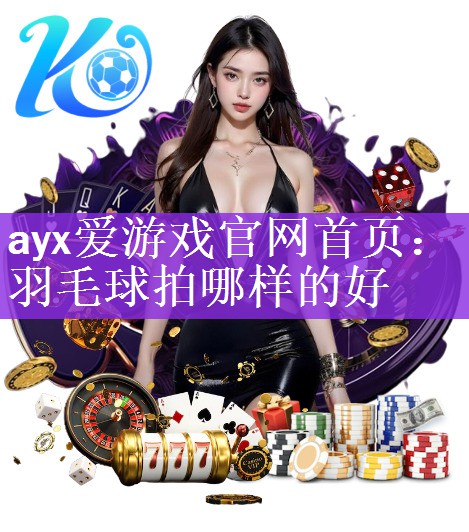 <strong>ayx爱游戏官网首页：羽毛球拍哪样的好</strong>