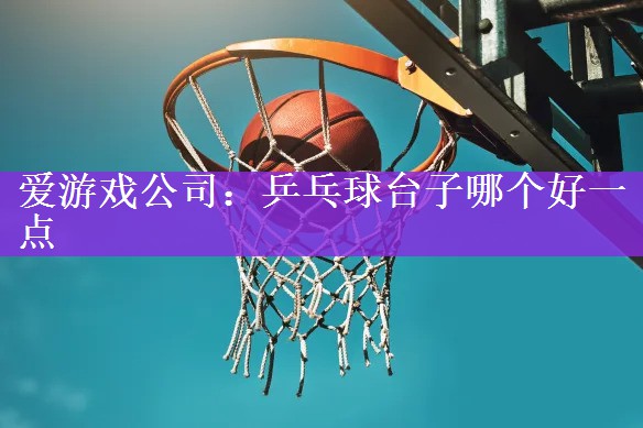爱游戏公司：乒乓球台子哪个好一点