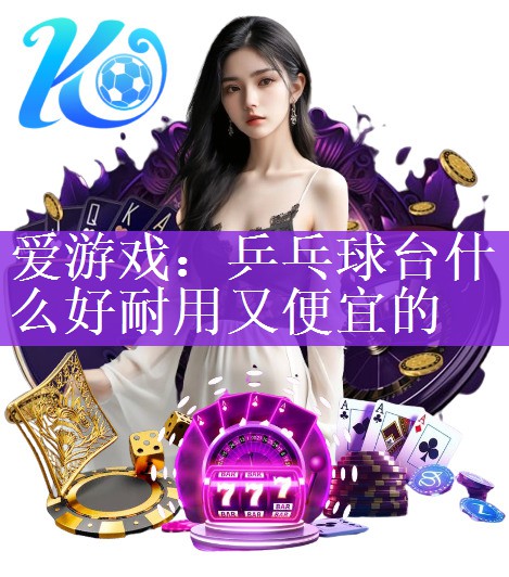 爱游戏：乒乓球台什么好耐用又便宜的