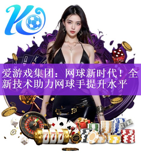 爱游戏集团：网球新时代！全新技术助力网球手提升水平