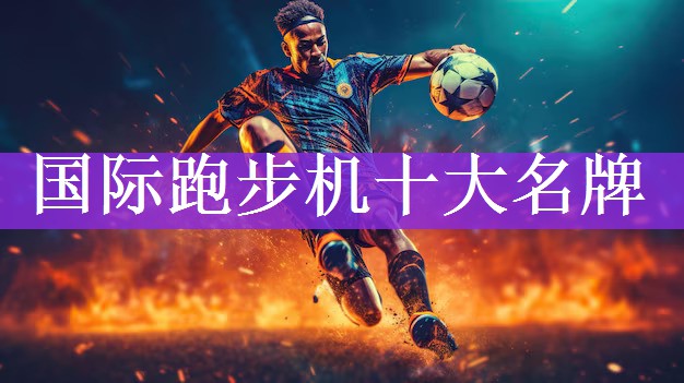 <strong>国际跑步机十大名牌</strong>