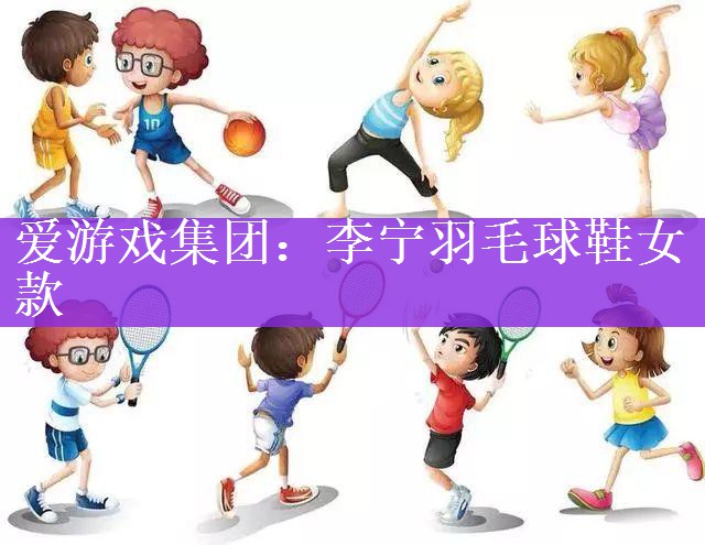 <strong>爱游戏集团：李宁羽毛球鞋女款</strong>