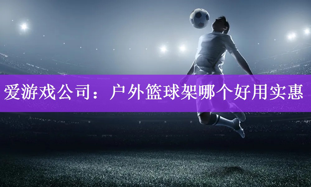 爱游戏公司：户外篮球架哪个好用实惠