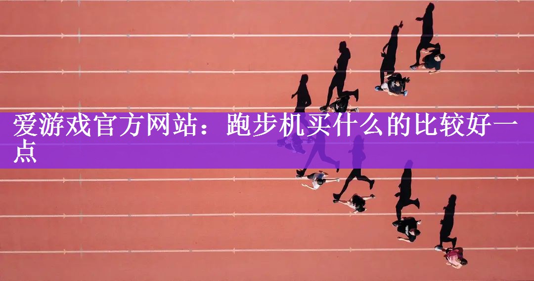 爱游戏官方网站：跑步机买什么的比较好一点
