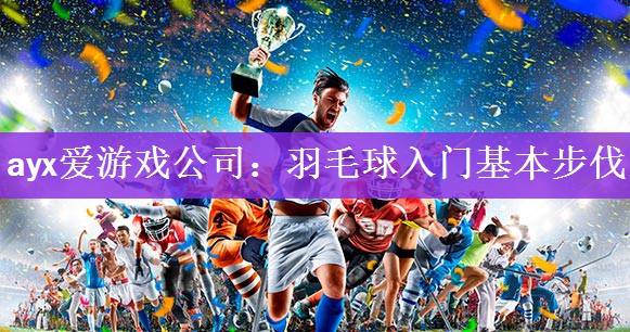 <strong>ayx爱游戏公司：羽毛球入门基本步伐</strong>