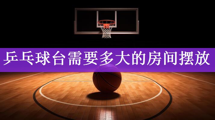 <strong>乒乓球台需要多大的房间摆放</strong>