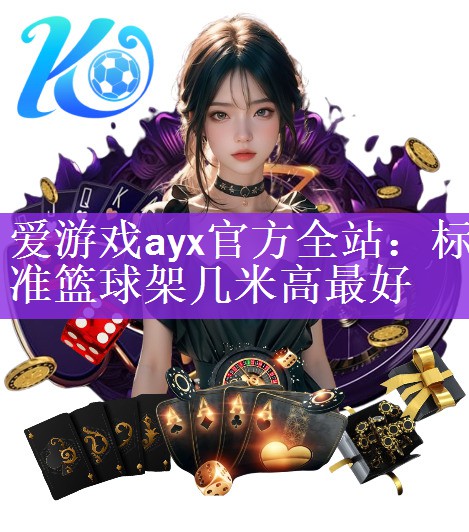 爱游戏ayx官方全站：标准篮球架几米高最好