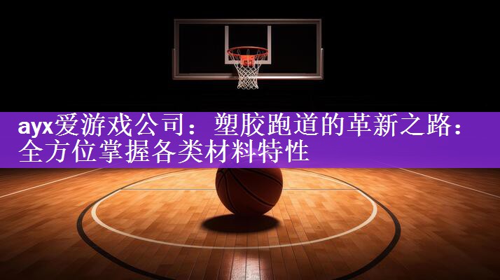 <strong>ayx爱游戏公司：塑胶跑道的革新之路：全方位掌握各类材料特性</strong>