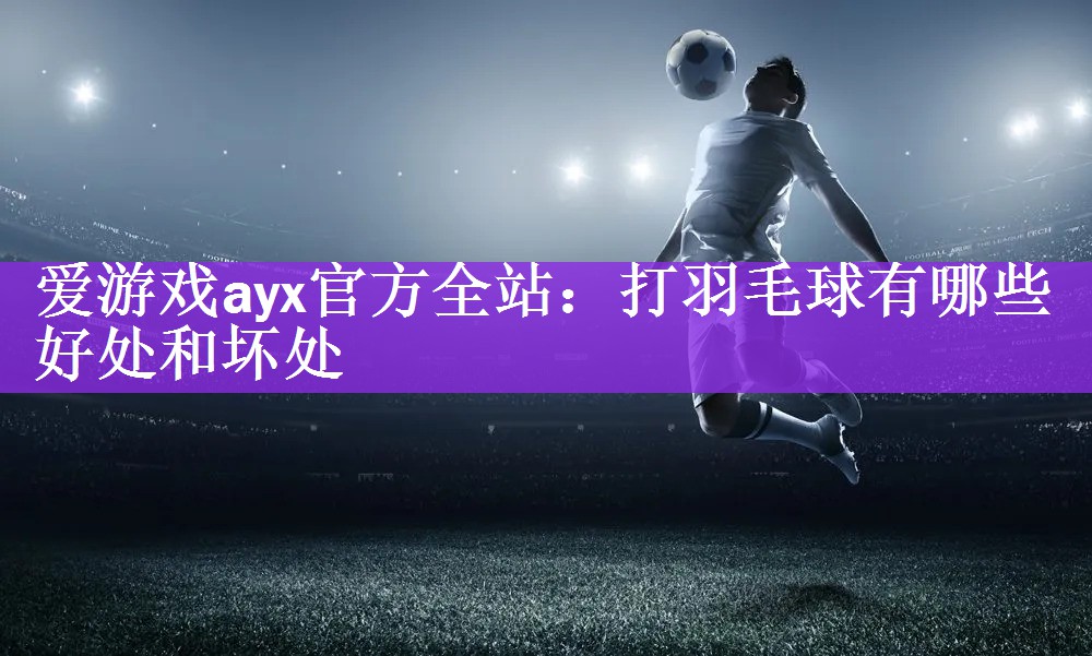 爱游戏ayx官方全站：打羽毛球有哪些好处和坏处