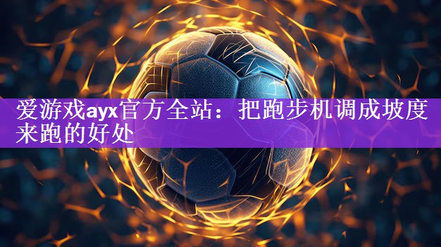 爱游戏ayx官方全站：把跑步机调成坡度来跑的好处