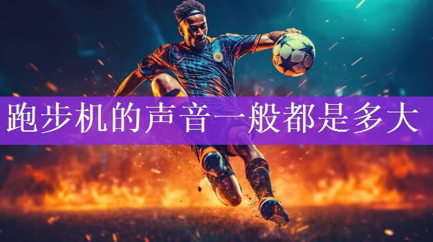 <strong>跑步机的声音一般都是多大</strong>